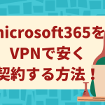 microsoft 365をvpnで安く契約する方法！注意点についても解説！
